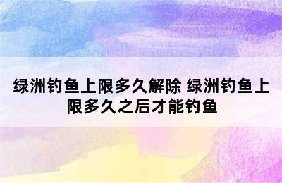 绿洲钓鱼上限多久解除 绿洲钓鱼上限多久之后才能钓鱼